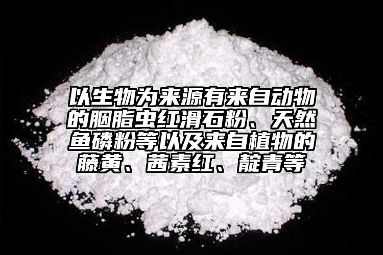 以生物為來源有來自動物的胭脂蟲紅滑石粉、天然魚磷粉等以及來自植物的藤黃、茜素紅、靛青等