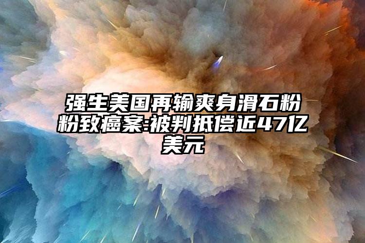 強(qiáng)生美國再輸爽身滑石粉粉致癌案:被判抵償近47億美元