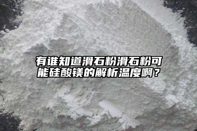 有誰知道滑石粉滑石粉可能硅酸鎂的解析溫度??？