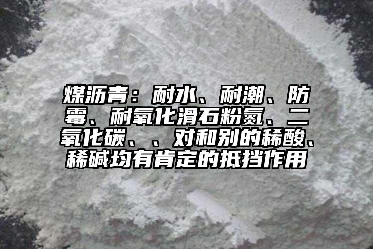 煤瀝青：耐水、耐潮、防霉、耐氧化滑石粉氮、二氧化碳、、對和別的稀酸、稀堿均有肯定的抵擋作用