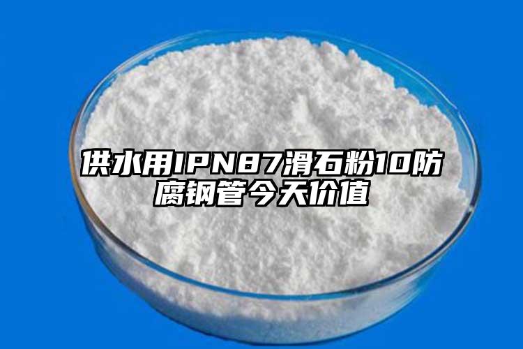 供水用IPN87滑石粉10防腐鋼管今天價(jià)值